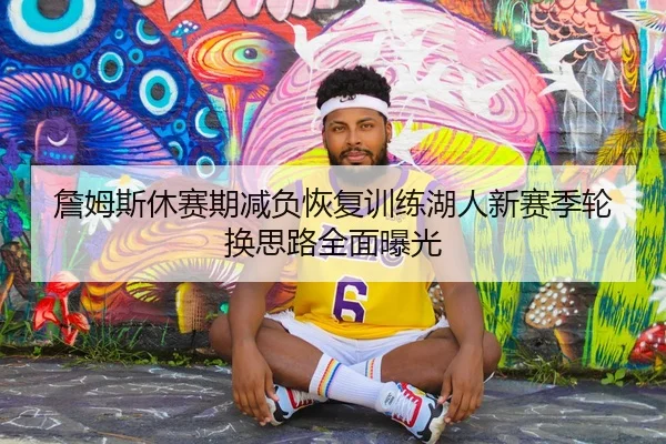 詹姆斯休赛期减负恢复训练湖人新赛季轮换思路全面曝光